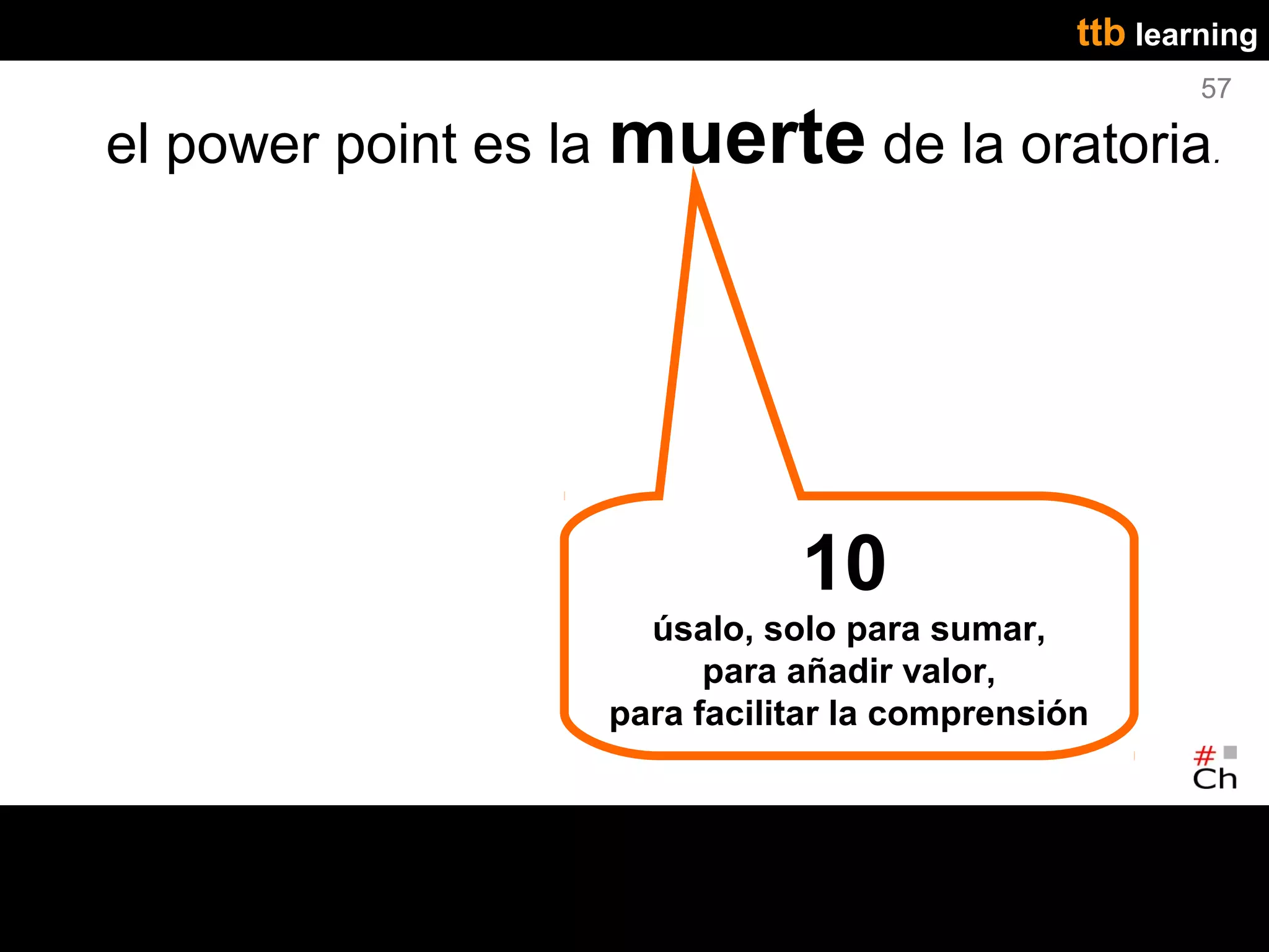 ttb learning
                                                       57

el power point es la muerte de la oratoria.




                              10
                     úsalo, solo para sumar,
                         para añadir valor,
                   para facilitar la comprensión
 