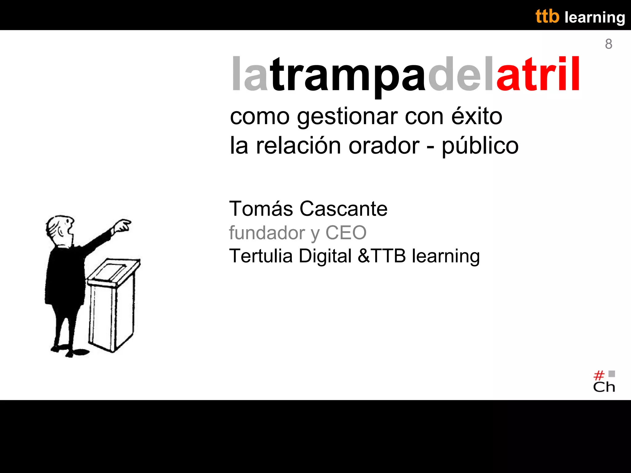 ttb learning
                                          8

latrampadelatril
como gestionar con éxito
la relación orador - público

Tomás Cascante
fundador y CEO
Tertulia Digital &TTB learning
 