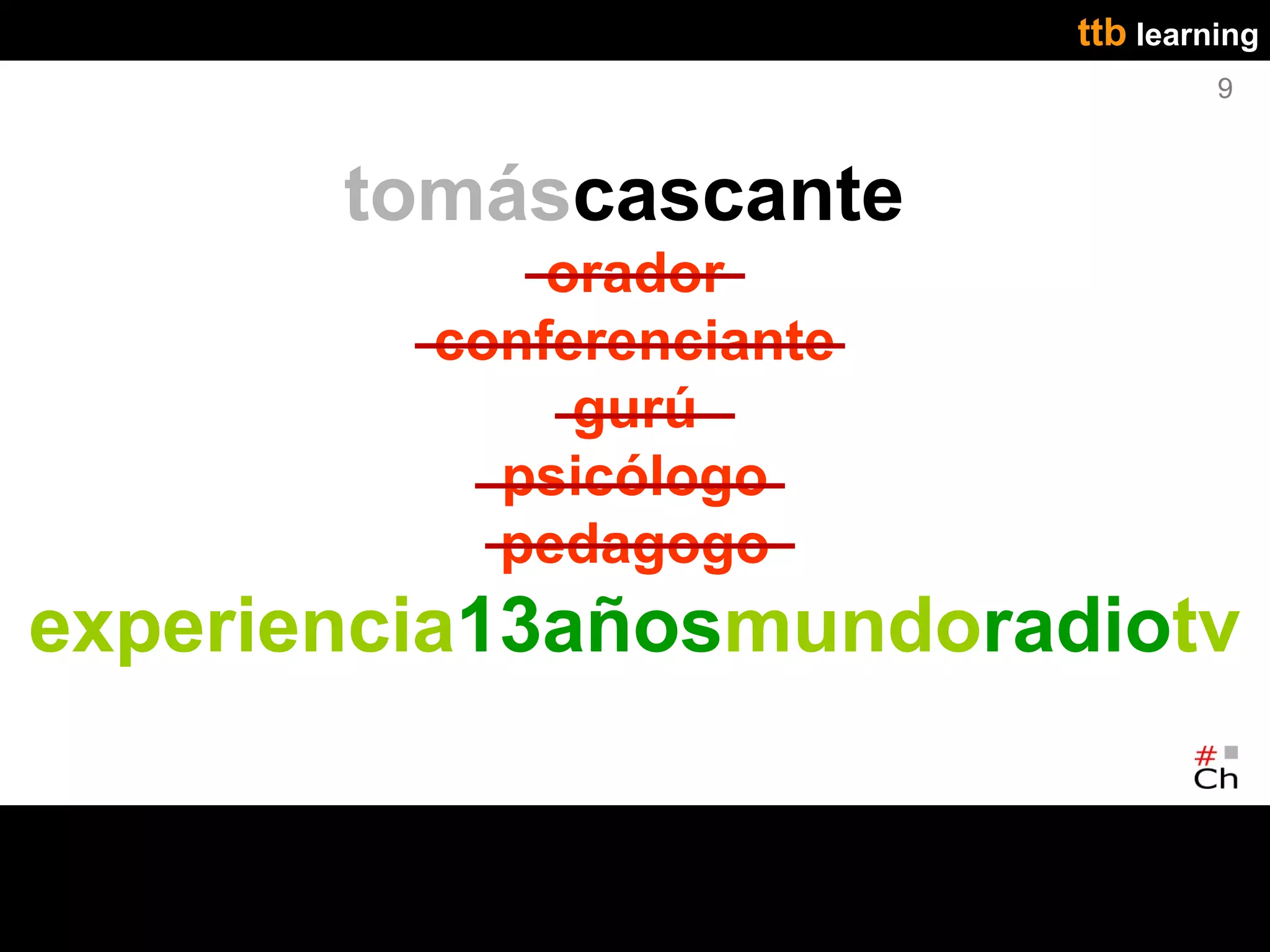 ttb learning
                                   9



       tomáscascante
             orador
         conferenciante
              gurú
           psicólogo
           pedagogo
experiencia13añosmundoradiotv
 