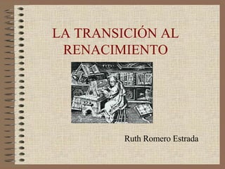 LA TRANSICIÓN AL RENACIMIENTO Ruth Romero Estrada 