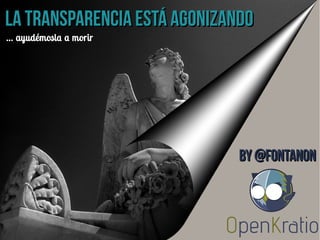 La transparencia está agonizandoLa transparencia está agonizando
…… ayudémosla a morirayudémosla a morir
By @fontanonBy @fontanon
 