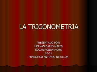 LA TRIGONOMETRIA PRESENTADO POR: HERNAN DARIO MALES EDGAR FABIAN MORA 10-01 FRANCISCO ANTONIO DE ULLOA 