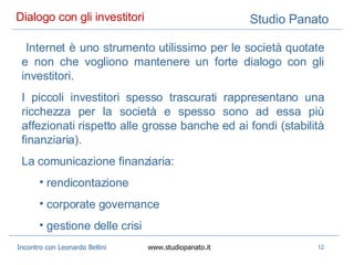 Dialogo con gli investitori  Internet è uno strumento utilissimo per le società quotate e non che vogliono mantenere un forte dialogo con gli investitori. I piccoli investitori spesso trascurati rappresentano una ricchezza per la società e spesso sono ad essa più affezionati rispetto alle grosse banche ed ai fondi (stabilità finanziaria). La comunicazione finanziaria: rendicontazione corporate governance gestione delle crisi 