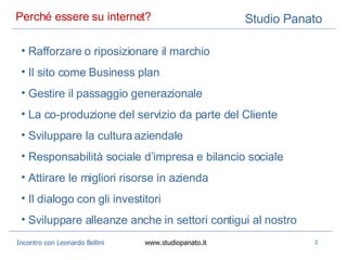 Perché essere su internet?  Rafforzare o riposizionare il marchio Il sito come Business plan Gestire il passaggio generazionale La co-produzione del servizio da parte del Cliente Sviluppare la cultura aziendale Responsabilità sociale d’impresa e bilancio sociale Attirare le migliori risorse in azienda Il dialogo con gli investitori Sviluppare alleanze anche in settori contigui al nostro 