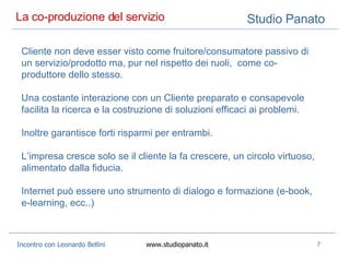La co-produzione del servizio  Cliente non deve esser visto come fruitore/consumatore passivo di un servizio/prodotto ma, pur nel rispetto dei ruoli,  come co-produttore dello stesso.  Una costante interazione con un Cliente preparato e consapevole facilita la ricerca e la costruzione di soluzioni efficaci ai problemi.  Inoltre garantisce forti risparmi per entrambi. L’impresa cresce solo se il cliente la fa crescere, un circolo virtuoso, alimentato dalla fiducia.  Internet può essere uno strumento di dialogo e formazione (e-book, e-learning, ecc..) 