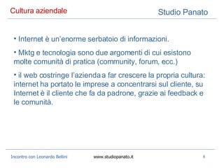 Cultura aziendale  Internet è un’enorme serbatoio di informazioni. Mktg e tecnologia sono due argomenti di cui esistono molte comunità di pratica (community, forum, ecc.) il web costringe l’azienda a far crescere la propria cultura: internet ha portato le imprese a concentrarsi sul cliente, su Internet è il cliente che fa da padrone, grazie ai feedback e le comunità.  