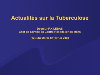 Actualités sur la Tuberculose Docteur F.X LEBAS Chef de Service du Centre Hospitalier du Mans FMC du Mardi 12 février 2008 