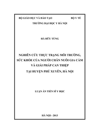 BỘ GIÁO DỤC VÀ ĐÀO TẠO BỘ Y TẾ
TRƢỜNG ĐẠI HỌC Y HÀ NỘI
HÀ HỮU TÙNG
NGHIÊN CỨU THỰC TRẠNG MÔI TRƢỜNG,
SỨC KHỎE CỦA NGƢỜI CHĂN NUÔI GIA CẦM
VÀ GIẢI PHÁP CAN THIỆP
TẠI HUYỆN PHÚ XUYÊN, HÀ NỘI
LUẬN ÁN TIẾN SĨ Y HỌC
HÀ NỘI - 2013
 