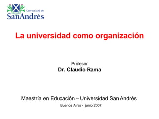 La universidad como organización Profesor Dr. Claudio Rama Maestría en Educación – Universidad San Andrés    Buenos Aires -  junio 2007 
