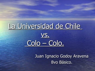 La Universidad de Chile  vs.  Colo – Colo.   Juan Ignacio Godoy Aravena 8vo Básico. 