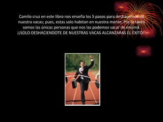 Camilo cruz en este libro nos enseña los 5 pasos para deshacernos de nuestra vacas; pues, estas solo habitan en nuestra mente. Por lo tanto somos las únicas personas que nos las podemos sacar de encima. ¡¡SOLO DESHACIENDOTE DE NUESTRAS VACAS ALCANZARAS EL ÉXITO!! 