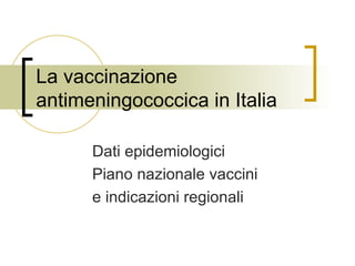 La vaccinazione antimeningococcica in Italia Dati epidemiologici  Piano nazionale vaccini  e indicazioni regionali 