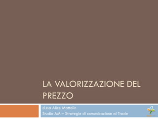 LA VALORIZZAZIONE DEL
PREZZO
d.ssa Alice Mattolin
Studio AM – Strategie di comunicazione al Trade
 