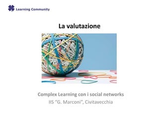 La valutazione
Complex Learning con i social networks
IIS “G. Marconi”, Civitavecchia
 