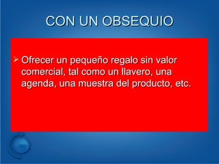 CON UN OBSEQUIO Ofrecer un pequeño regalo sin valor comercial, tal como un llavero, una agenda, una muestra del producto, etc. 