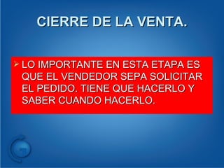 CIERRE DE LA VENTA. LO IMPORTANTE EN ESTA ETAPA ES QUE EL VENDEDOR SEPA SOLICITAR EL PEDIDO. TIENE QUE HACERLO Y SABER CUANDO HACERLO. 