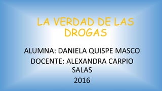 LA VERDAD DE LAS
DROGAS
ALUMNA: DANIELA QUISPE MASCO
DOCENTE: ALEXANDRA CARPIO
SALAS
2016
 