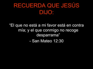RECUERDA QUE JESÚS DIJO: “ El que no está a mi favor está en contra mía; y el que conmigo no recoge desparrama” - San Mateo 12:30 