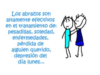 Los abrazos son altamente efectivos  en el tratamiento de: pesadillas, soledad, enfermedades,  pérdida de  alguien querido, depresión del  día lunes... 
