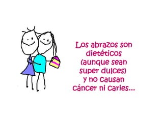 Los abrazos son dietéticos (aunque sean super dulces)  y no causan cáncer ni caries... 