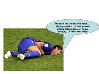 Haaaay me muero  que dolor..... Me pegaste duro pirobo  yo solo estaba Bataniando,no vez que soy gay….Haaaaaaaaaaaaay 