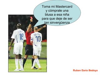 Toma mi Mastercard y cómprale una blusa a esa niña para que deje de ser tan sinvergüenza Ruben Dario Bedoya 