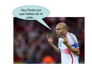 Hey Pirobo por que hablas de mi polla… 