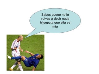 Sabes queee no le volvas a decir nada hijueputa que ella es mía 