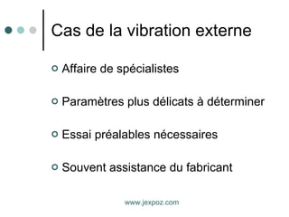 Cas de la vibration externe Affaire de spécialistes Paramètres plus délicats à déterminer Essai préalables nécessaires Souvent assistance du fabricant www.jexpoz.com 