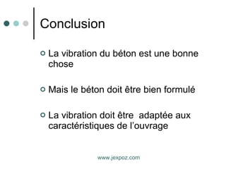Conclusion La vibration du béton est une bonne chose Mais le béton doit être bien formulé La vibration doit être  adaptée aux caractéristiques de l’ouvrage www.jexpoz.com 