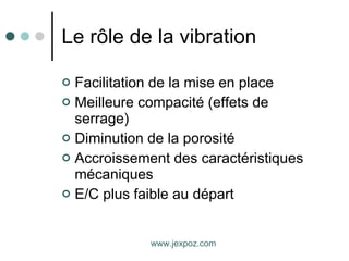 Le rôle de la vibration Facilitation de la mise en place Meilleure compacité (effets de serrage) Diminution de la porosité Accroissement des caractéristiques mécaniques E/C plus faible au départ www.jexpoz.com 