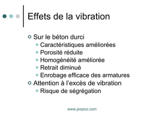 Effets de la vibration  Sur le béton durci Caractéristiques améliorées Porosité réduite Homogénéité améliorée Retrait diminué Enrobage efficace des armatures  Attention à l’excès de vibration Risque de ségrégation www.jexpoz.com 