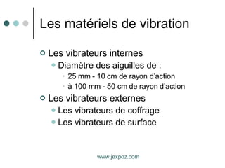 Les matériels de vibration Les vibrateurs internes Diamètre des aiguilles de : 25 mm - 10 cm de rayon d’action  à 100 mm - 50 cm de rayon d’action  Les vibrateurs externes Les vibrateurs de coffrage Les vibrateurs de surface www.jexpoz.com 