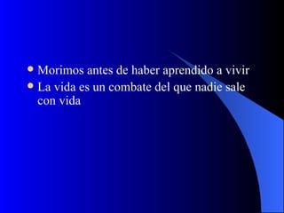 Morimos antes de haber aprendido a vivir La vida es un combate del que nadie sale con vida 