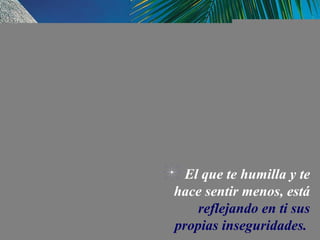 El que te humilla y te
hace sentir menos, está
    reflejando en ti sus
propias inseguridades.
 