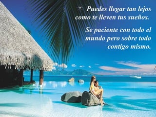 Puedes llegar tan lejos
como te lleven tus sueños.
   Se paciente con todo el
   mundo pero sobre todo
          contigo mismo.
 