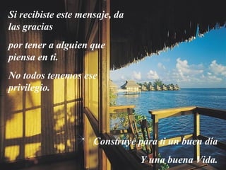 Si recibiste este mensaje, da
las gracias
por tener a alguien que
piensa en ti.
No todos tenemos ese
privilegio.




                     Construye para ti un buen día
                                Y una buena Vida.
 