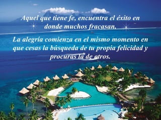 Aquel que tiene fe, encuentra el éxito en
         donde muchos fracasan.
La alegría comienza en el mismo momento en
que cesas la búsqueda de tu propia felicidad y
             procuras la de otros.
 