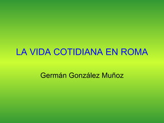 LA VIDA COTIDIANA EN ROMA Germán González Muñoz 
