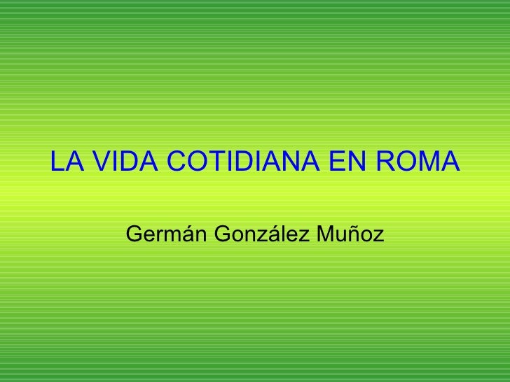 LA VIDA COTIDIANA EN ROMA Germán González Muñoz 
