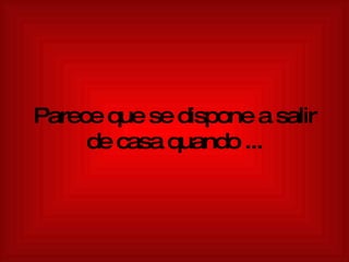 Parece que se dispone a salir de casa quando ... 