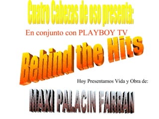 Cuatro Cabezas de oso presenta: En conjunto con PLAYBOY TV Behind the Hits Hoy Presentamos Vida y Obra de: MAXI PALACIN FARRAN 