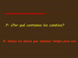 P: ¿Por qué contamos los cambios?

R: Somos los únicos que tenemos tiempo para eso.

 