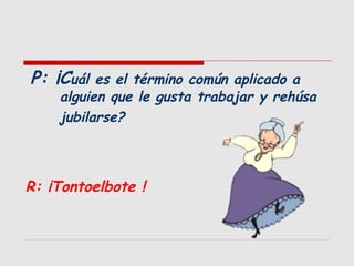 P: ¡Cuál

es el término común aplicado a
alguien que le gusta trabajar y rehúsa
jubilarse?

R: ¡Tontoelbote !

 