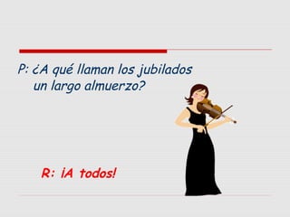 P: ¿A qué llaman los jubilados
un largo almuerzo?

R: ¡A todos!

 