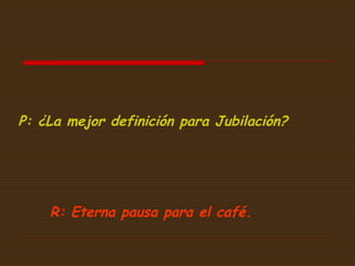 P: ¿La mejor definición para Jubilación?

R: Eterna pausa para el café.

 