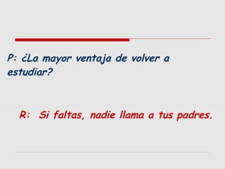 P: ¿La mayor ventaja de volver a
estudiar?

R: Si faltas, nadie llama a tus padres.

 