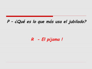P – ¿Qué es lo que más usa el jubilado?

R - El pijama !

 