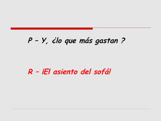P – Y, ¿lo que más gastan ?

R – ¡El asiento del sofá!

 