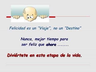 

Felicidad es un “Viaje”, no un “Destino”
Nunca, mejor tiempo para
ser feliz que ahora .......

Diviértete en esta etapa de la vida.

 